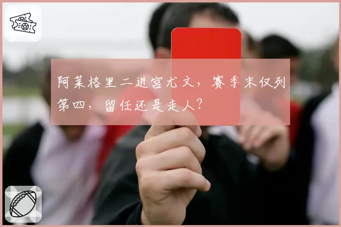 阿莱格里二进宫尤文，赛季末仅列第四，留任还是走人？