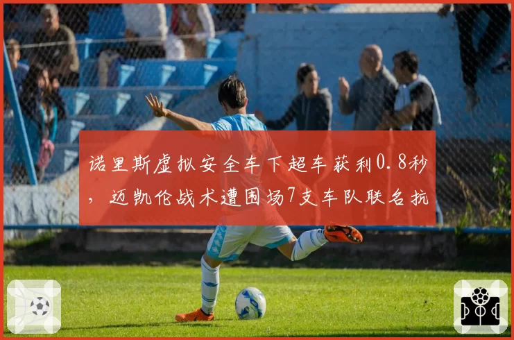 诺里斯虚拟安全车下超车获利0.8秒，迈凯伦战术遭围场7支车队联名抗议
