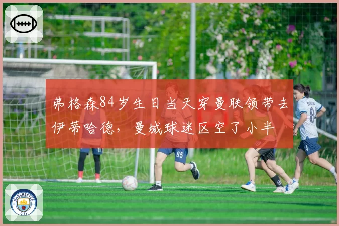 弗格森84岁生日当天穿曼联领带去伊蒂哈德，曼城球迷区空了小半