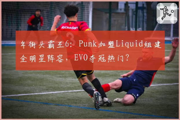 年街头霸王6：Punk加盟Liquid组建全明星阵容，EVO夺冠热门？