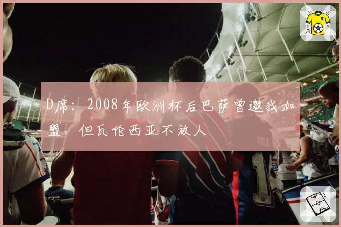 D席：2008年欧洲杯后巴萨曾邀我加盟，但瓦伦西亚不放人