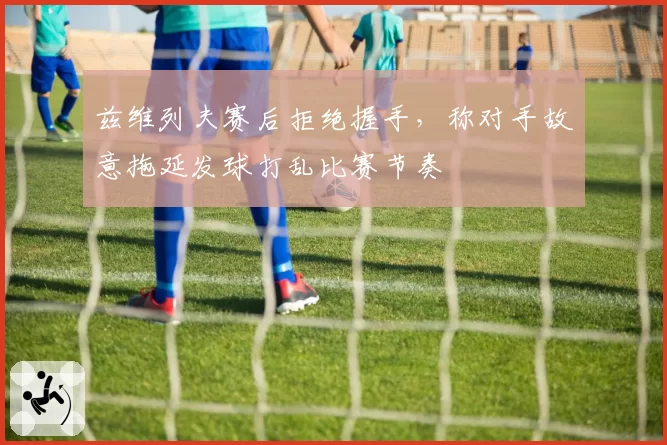 兹维列夫赛后拒绝握手,称对手故意拖延发球打乱比赛节奏