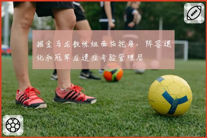掘金马龙教练组面临挖角，阵容退化和冠军后遗症考验管理层