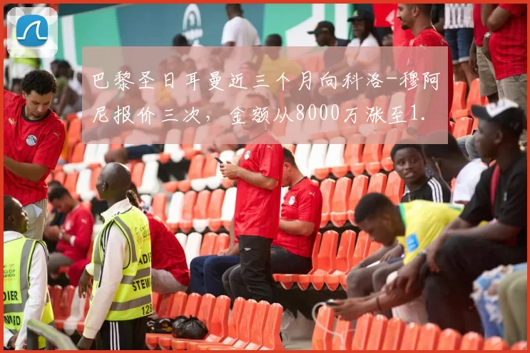 巴黎圣日耳曼近三个月向科洛-穆阿尼报价三次，金额从8000万涨至1.1亿欧
