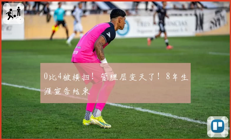 0比4被横扫!管理层变天了!8年生涯宣告结束