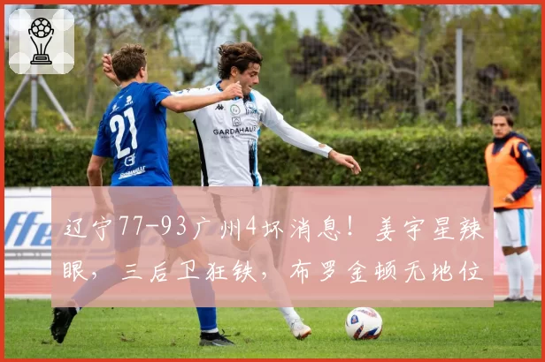 辽宁77-93广州4坏消息！姜宇星辣眼，三后卫狂铁，布罗金顿无地位