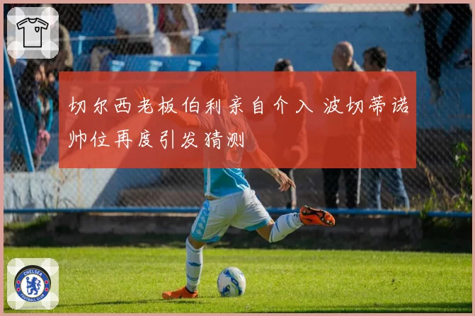切尔西老板伯利亲自介入 波切蒂诺帅位再度引发猜测