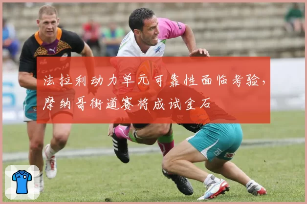 法拉利动力单元可靠性面临考验，摩纳哥街道赛将成试金石