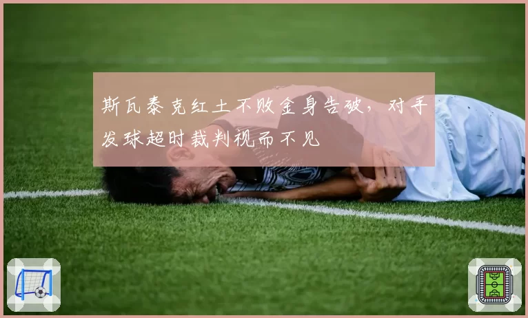 斯瓦泰克红土不败金身告破，对手发球超时裁判视而不见