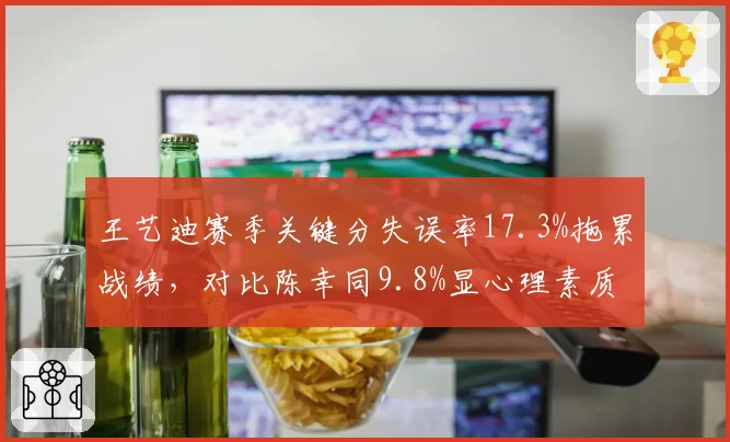 王艺迪赛季关键分失误率17.3%拖累战绩,对比陈幸同9.8%显心理素质差距