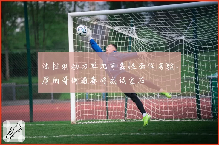 法拉利动力单元可靠性面临考验，摩纳哥街道赛将成试金石