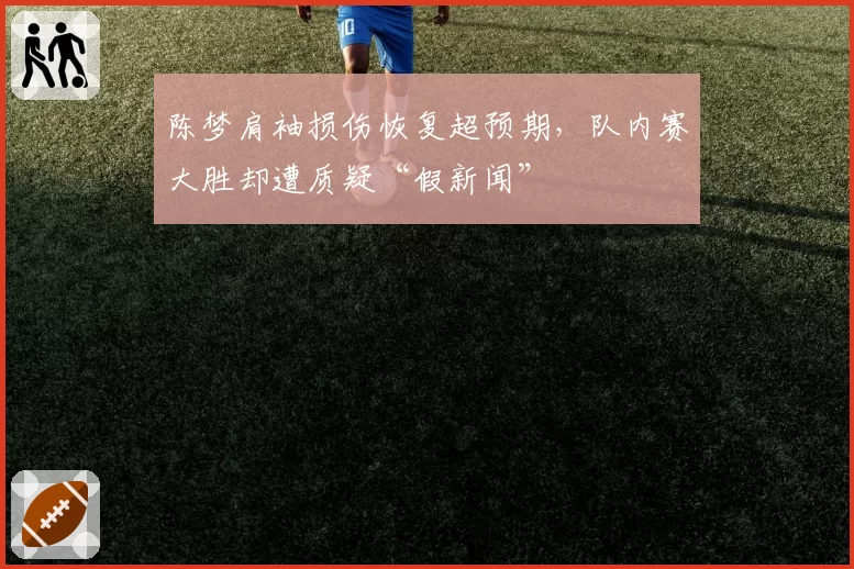 陈梦肩袖损伤恢复超预期,队内赛大胜却遭质疑“假新闻”