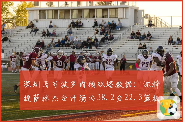 深圳马可波罗内线双塔数据:沈梓捷萨林杰合计场均38.2分22.3篮板