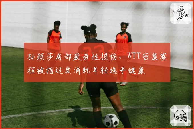 孙颖莎肩部疲劳性损伤，WTT密集赛程被指过度消耗年轻选手健康
