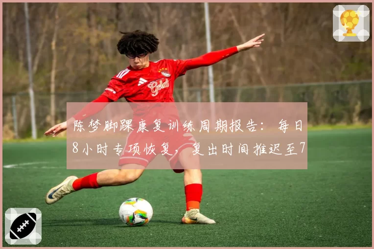 陈梦脚踝康复训练周期报告:每日8小时专项恢复,复出时间推迟至7月