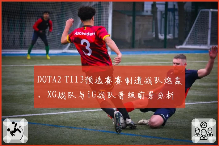 DOTA2 TI13预选赛赛制遭战队炮轰，XG战队与iG战队晋级前景分析