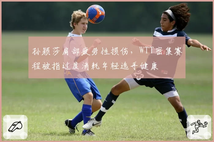 孙颖莎肩部疲劳性损伤，WTT密集赛程被指过度消耗年轻选手健康