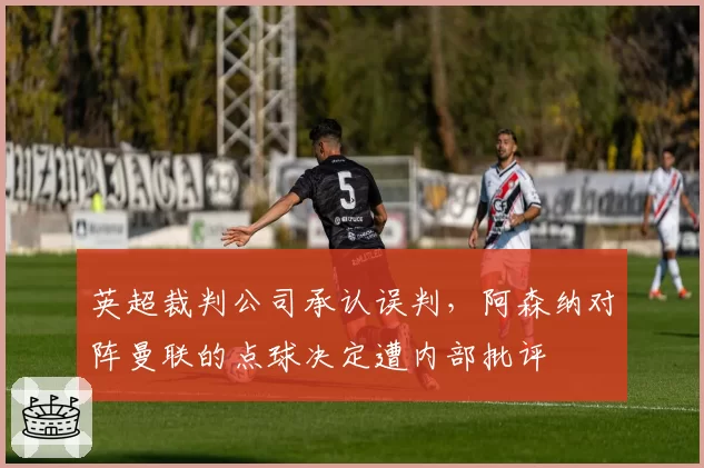 英超裁判公司承认误判，阿森纳对阵曼联的点球决定遭内部批评