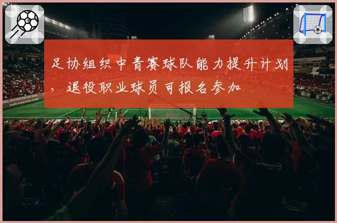 足协组织中青赛球队能力提升计划，退役职业球员可报名参加