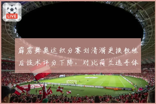 霹雳舞奥运积分赛刘清漪更换教练后技术评分下降,对比荷兰选手体系完整优势明显