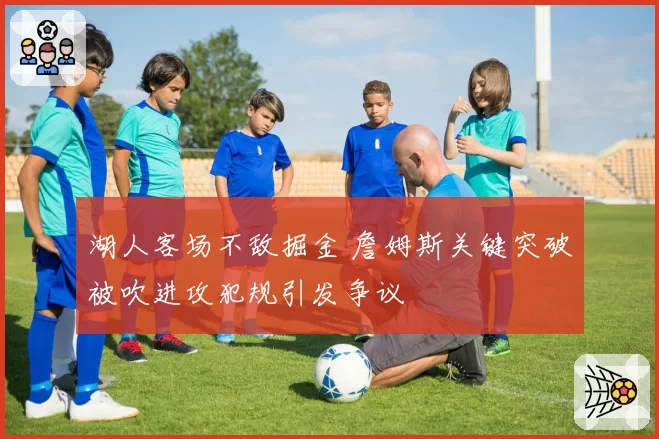 湖人客场不敌掘金 詹姆斯关键突破被吹进攻犯规引发争议