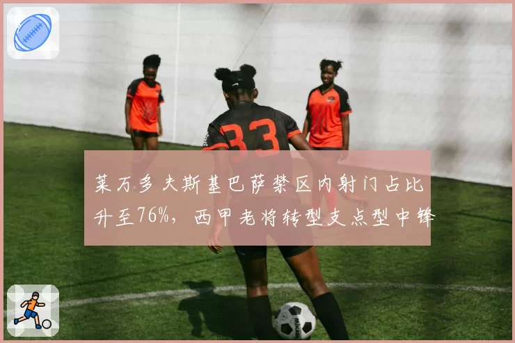 莱万多夫斯基巴萨禁区内射门占比升至76%,西甲老将转型支点型中锋