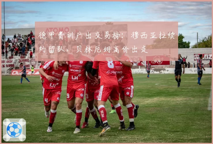 德甲青训产出交易榜：穆西亚拉续约留队，贝林厄姆高价出走