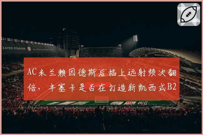 AC米兰赖因德斯后插上远射频次翻倍，丰塞卡是否在打造新凯西式B2B中场？