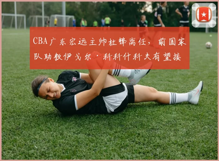CBA广东宏远主帅杜锋离任,前国家队助教伊戈尔·科科什科夫有望接替