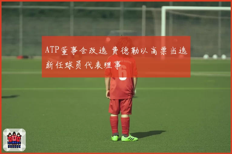 ATP董事会改选 费德勒以高票当选新任球员代表理事