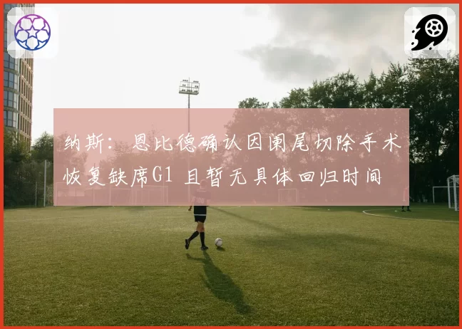 纳斯：恩比德确认因阑尾切除手术恢复缺席G1 且暂无具体回归时间