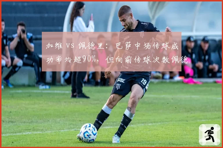 加维 vs 佩德里：巴萨中场传球成功率均超90%，但向前传球次数佩德里领先