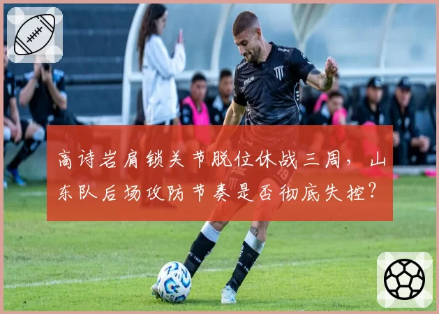 高诗岩肩锁关节脱位休战三周，山东队后场攻防节奏是否彻底失控？