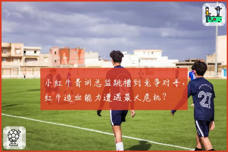 小红牛青训总监跳槽到竞争对手，红牛造血能力遭遇最大危机？