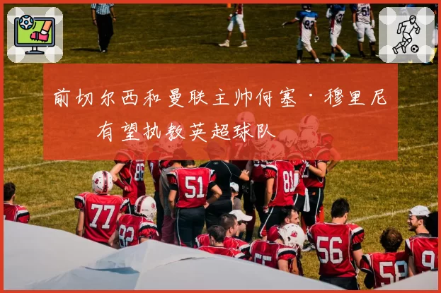 前切尔西和曼联主帅何塞·穆里尼奥有望执教英超球队