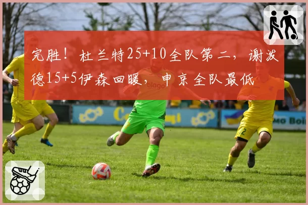 完胜!杜兰特25+10全队第二,谢泼德15+5伊森回暖,申京全队最低