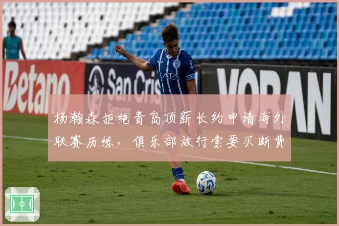 杨瀚森拒绝青岛顶薪长约申请海外联赛历练,俱乐部放行索要买断费作谈判筹码
