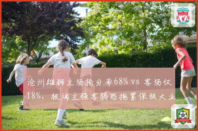 沧州雄狮主场抢分率68% vs 客场仅18%，极端主强客弱恐拖累保级大业