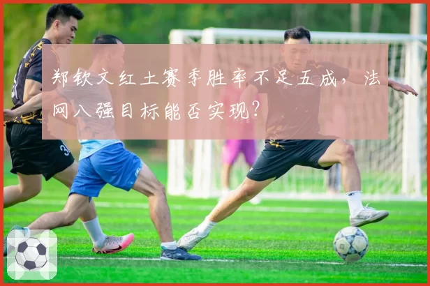 郑钦文红土赛季胜率不足五成,法网八强目标能否实现?