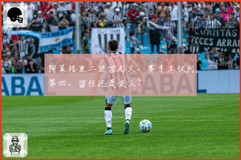 阿莱格里二进宫尤文，赛季末仅列第四，留任还是走人？