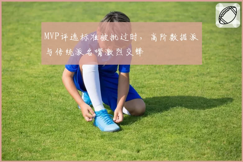 MVP评选标准被批过时,高阶数据派与传统派名嘴激烈交锋