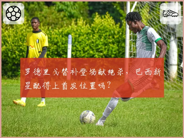 罗德里戈替补登场献绝杀,巴西新星配得上首发位置吗?