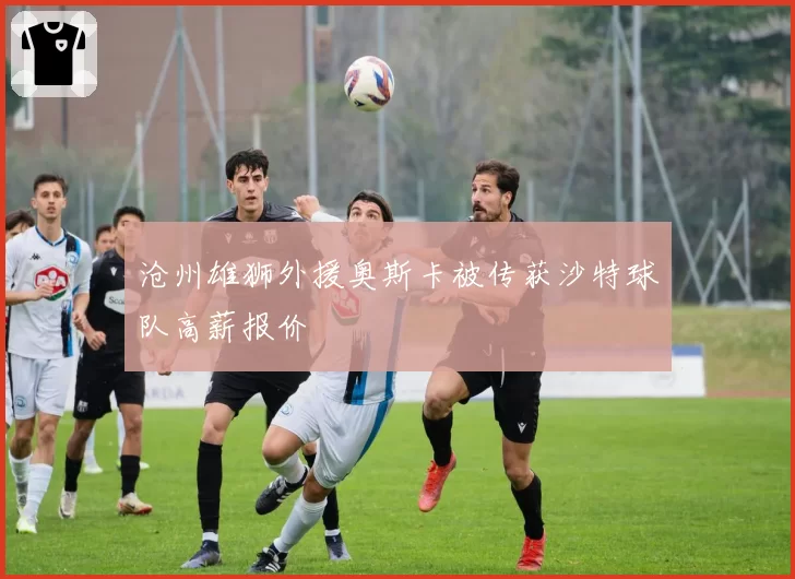 沧州雄狮外援奥斯卡被传获沙特球队高薪报价