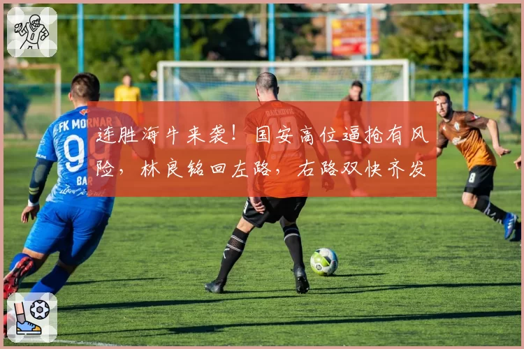 连胜海牛来袭！国安高位逼抢有风险，林良铭回左路，右路双快齐发