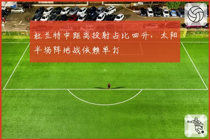 杜兰特中距离投射占比回升，太阳半场阵地战依赖单打