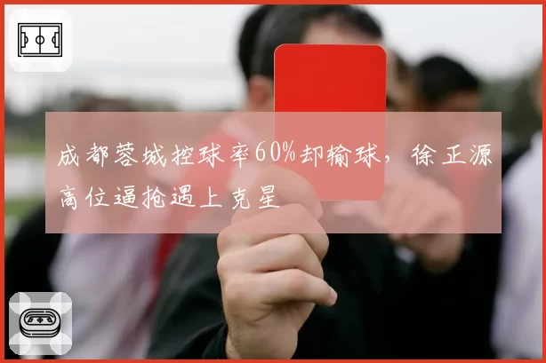 成都蓉城控球率60%却输球，徐正源高位逼抢遇上克星