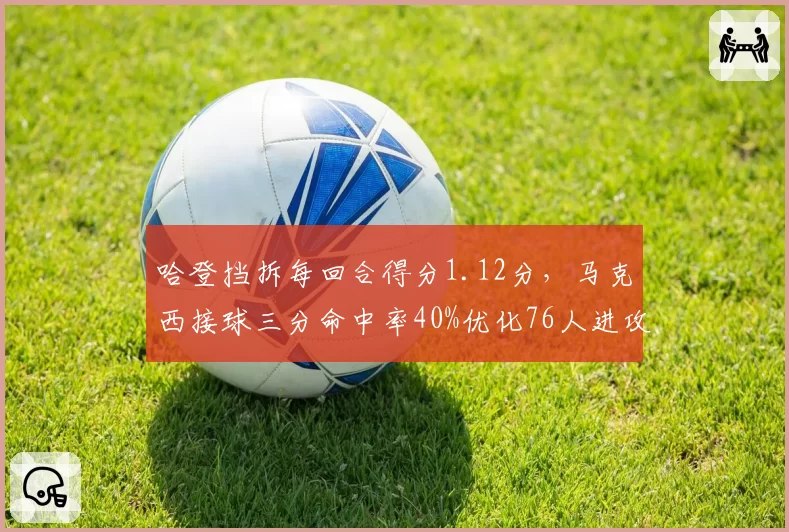 哈登挡拆每回合得分1.12分，马克西接球三分命中率40%优化76人进攻