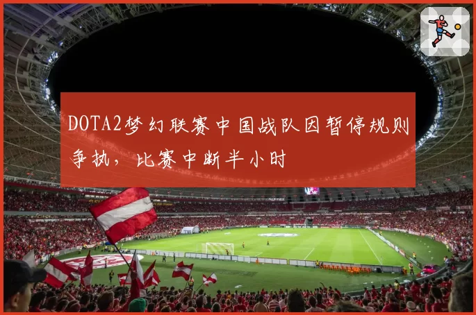 DOTA2梦幻联赛中国战队因暂停规则争执,比赛中断半小时