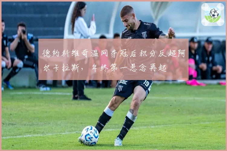 德约科维奇温网夺冠后积分反超阿尔卡拉斯，年终第一悬念再起