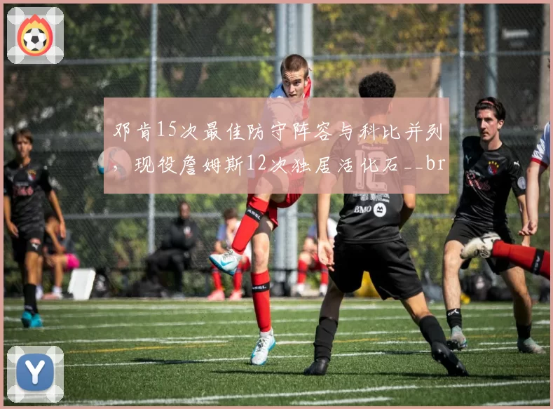 邓肯15次最佳防守阵容与科比并列,现役詹姆斯12次独居活化石__br_